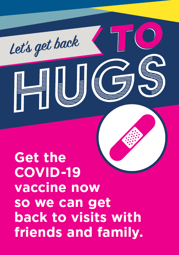 A colourful poster with a picture of a pink bandage and the text: "Let's get back to hugs. Get the COVID-19 vaccine now so we can get back to visits with friends and family."