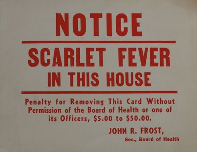 Quarantine placard, 1920s: "Notice: Scarlet Fever in this house. Penalty for removing this card without permission of the Board of Health or one of its Officers, $5.00 to $50.00. John R. Frost, Secretary, Board of Health."